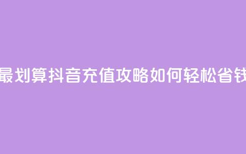 抖音怎么充值最划算 - 抖音充值攻略:如何轻松省钱又划算~ 第1张 抖音怎么充值最划算 - 抖音充值攻略:如何轻松省钱又划算~ 第1张