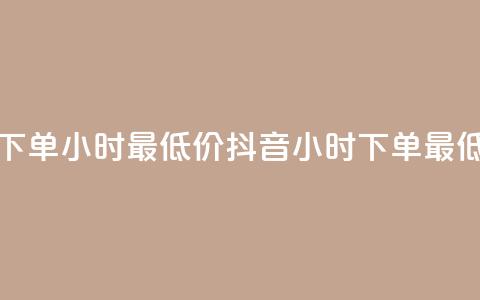 抖音下单24小时最低价(抖音24小时下单，最低价格)  第1张