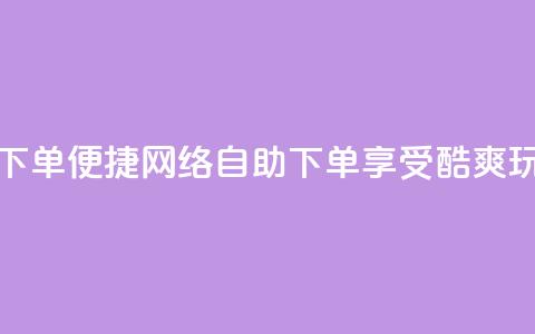 玩酷网络自助下单(便捷网络自助下单	，享受酷爽玩转乐趣)  第1张