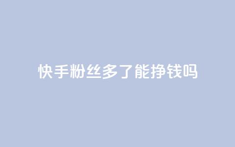 快手粉丝多了能挣钱吗 - 快手粉丝增多会带来收入吗~ 第1张 快手粉丝多了能挣钱吗 - 快手粉丝增多会带来收入吗~ 第1张
