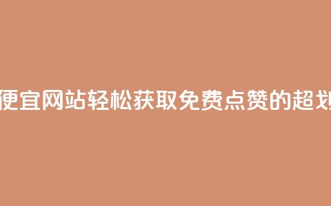 免费点赞超级便宜网站 - 轻松获取免费点赞的超划算平台~ 第1张 免费点赞超级便宜网站 - 轻松获取免费点赞的超划算平台~ 第1张