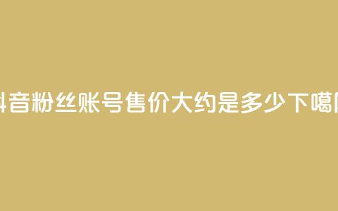 抖音5000粉丝账号售价大约是多少？  第1张
