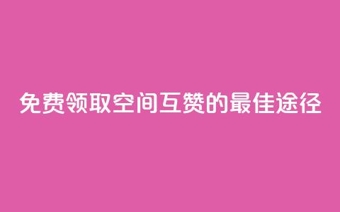 免费领取QQ空间互赞的最佳途径 第1张 免费领取QQ空间互赞的最佳途径 第1张