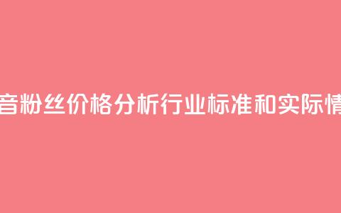 抖音粉丝价格分析：行业标准和实际情况  第1张