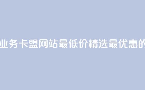 qq业务卡盟网站最低价 - QQ业务卡盟网站最低价：精选最优惠的QQ业务卡盟服务!  第1张