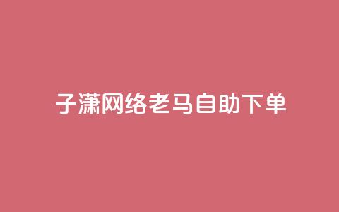 子潇网络老马自助下单,卡盟在线24小时自助下单 - 快手业务网站平台24小时 1元10快币充值入口  第1张