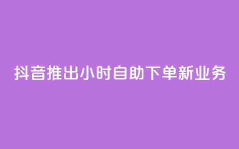 抖音推出24小时自助下单新业务  第1张