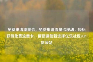 免费申请流量卡，免费申请流量卡移动，轻松获得免费流量卡，便捷通信新选择亿乐社区SUP货源站