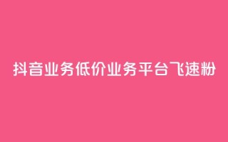 抖音业务低价业务平台飞速粉 - 抖音业务推出超低价平台 飞速提升粉丝数量!