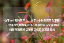 快手24小时购买平台，快手24小时购买平台下载，快手24小时购买平台，打破时间与空间限制的新零售模式亿乐社区低价自营货源站