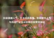 抖音直播人气，打卡抖音直播，如何提升人气与互动？亿乐社区低价自营货源站