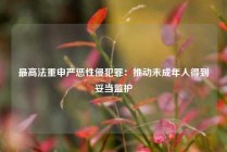 最高法重申严惩性侵犯罪：推动未成年人得到妥当监护