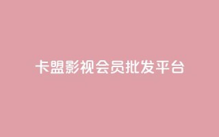 卡盟影视会员批发平台 - 批发卡盟影视会员平台助你畅享海量资源~