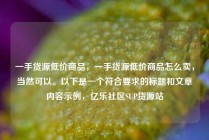一手货源低价商品，一手货源低价商品怎么卖，当然可以。以下是一个符合要求的标题和文章内容示例，亿乐社区SUP货源站