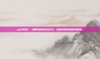 qq卡购买 - 如何轻松购买QQ卡，快速获得卓越游戏体验~
