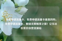 免费申请流量卡，免费申请流量卡是真的吗，免费申请流量卡，解锁无限畅享之旅！亿乐社区低价自营货源站