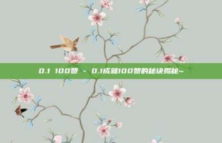 0.1 100赞 - 0.1成就100赞的秘诀揭秘~