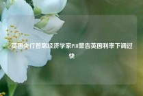 英国央行首席经济学家Pill警告英国利率下调过快