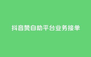 抖音赞自助平台业务接单 - 抖音自助平台开启新的业务接单模式~