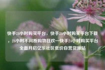 快手24小时购买平台，快手24小时购买平台下载，24小时不间断购物狂欢—快手24小时购买平台全面开启亿乐社区低价自营货源站