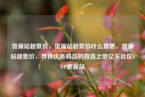 货源站超低价，货源站超低价什么意思，货源站超低价，寻找优质商品的首选之地亿乐社区SUP货源站