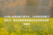 24小时dy业务自助下单平台，24小时在线自助下单平台，简化您的购物体验亿乐社区低价自营货源站