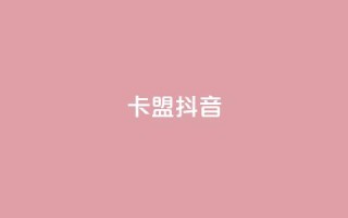卡盟抖音 - 抖音卡盟：抖音刷粉、赚钱利器~