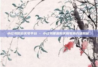 小红书低价买号平台 - 小红书便宜购买账号的方法揭秘。