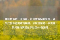 社区货源站一手货源，社区货源站超低价，新生代创业者的成功秘籍，社区货源站一手货源的兴起与实践亿乐社区SUP货源站