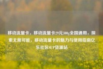移动流量卡，移动流量卡29元300g全国通用，探索无限可能，移动流量卡的魅力与使用指南亿乐社区SUP货源站