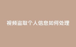 qq视频盗取个人信息如何处理 - 处理QQ视频盗取个人信息的有效方法!