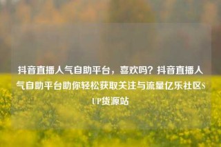 抖音直播人气自助平台，喜欢吗？抖音直播人气自助平台助你轻松获取关注与流量亿乐社区SUP货源站