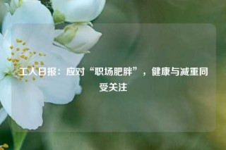 工人日报：应对“职场肥胖”，健康与减重同受关注