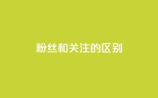 粉丝和关注的区别 - 粉丝与关注者的差异探讨与解读。