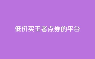 低价买王者点券的平台 - 便宜购买《王者荣耀》点券的网站推荐！