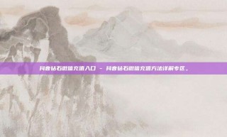 抖音钻石微信充值入口 - 抖音钻石微信充值方法详解专区。