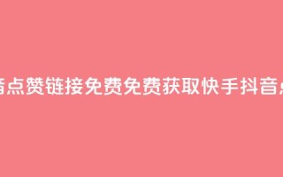 快手抖音点赞链接免费(免费获取快手抖音点赞链接)