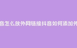 抖音怎么放外网链接(抖音如何添加外链？)