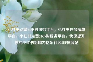 小红书点赞24小时服务平台，小红书任务接单平台，小红书点赞24小时服务平台，快速提升你的小红书影响力亿乐社区SUP货源站