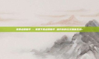 免费点赞助手 - 免费下载点赞助手 提升你的社交媒体互动~