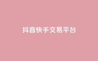 抖音快手交易平台 - 抖音与快手的交易平台新机遇探讨~