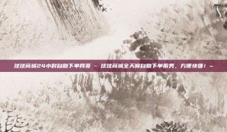 球球商城24小时自助下单网页 - 球球商城全天候自助下单服务，方便快捷！~
