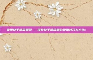 免费快手播放量网 - 提升快手播放量的免费技巧与方法！