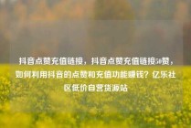 抖音点赞充值链接，抖音点赞充值链接50赞，如何利用抖音的点赞和充值功能赚钱？亿乐社区低价自营货源站