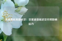 英国廉航易捷航空：空客波音延迟交付将影响运力