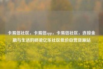 卡易信社区，卡易信app，卡易信社区，连接金融与生活的桥梁亿乐社区低价自营货源站