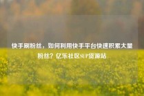 快手刷粉丝，如何利用快手平台快速积累大量粉丝？亿乐社区SUP货源站