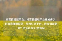 抖音直播放平台，抖音直播放平台抽成多少，抖音直播新趋势，从网红到平台，谁在引领潮流？亿乐社区SUP货源站
