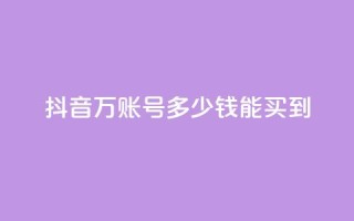 抖音100万账号多少钱能买到 - 抖音百万账号市场价揭秘与购买指南！