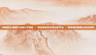抖音低价,刷量行为的5个特征 - 拼多多砍价软件代砍平台 - 拼多多咋看助力成功没有